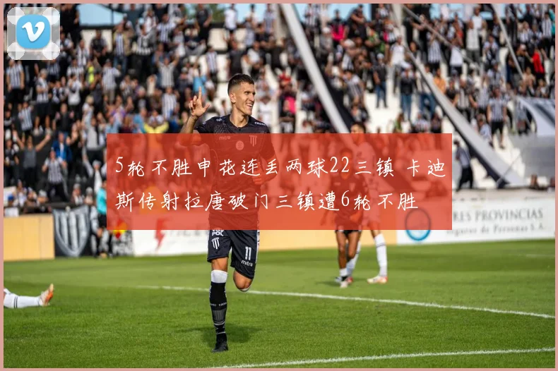5轮不胜申花连丢两球22三镇 卡迪斯传射拉唐破门三镇遭6轮不胜